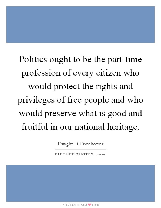 Politics ought to be the part-time profession of every citizen who would protect the rights and privileges of free people and who would preserve what is good and fruitful in our national heritage. Picture Quote #1