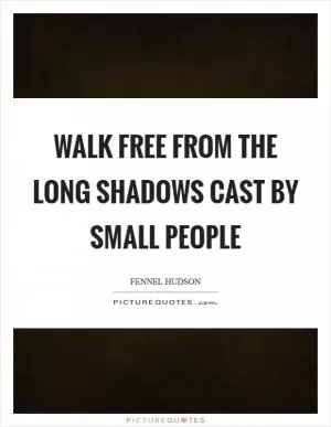 Walk free from the long shadows cast by small people Picture Quote #1