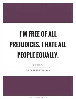 I’m free of all prejudices. I hate all people equally Picture Quote #1