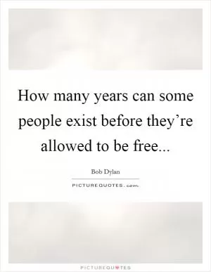 How many years can some people exist before they’re allowed to be free Picture Quote #1
