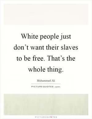 White people just don’t want their slaves to be free. That’s the whole thing Picture Quote #1