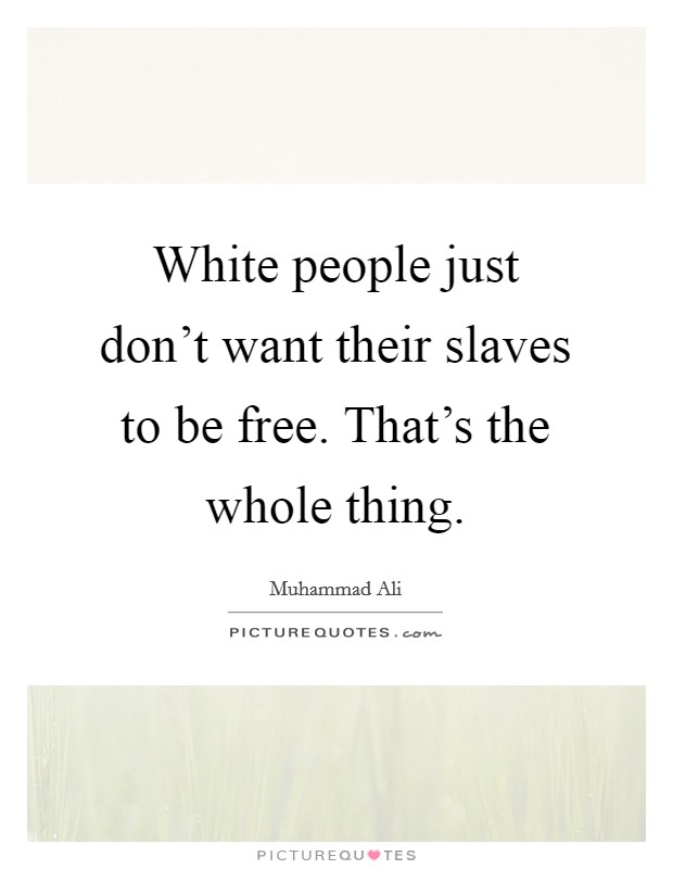 White people just don't want their slaves to be free. That's the whole thing. Picture Quote #1