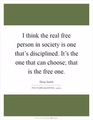 I think the real free person in society is one that’s disciplined. It’s the one that can choose; that is the free one Picture Quote #1