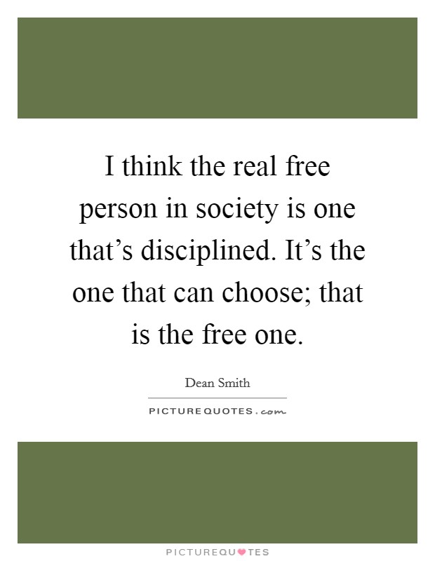 I think the real free person in society is one that's disciplined. It's the one that can choose; that is the free one. Picture Quote #1