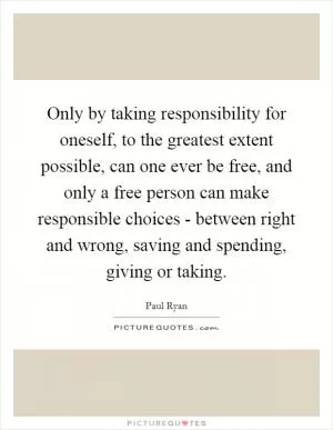 Only by taking responsibility for oneself, to the greatest extent possible, can one ever be free, and only a free person can make responsible choices - between right and wrong, saving and spending, giving or taking Picture Quote #1