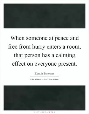 When someone at peace and free from hurry enters a room, that person has a calming effect on everyone present Picture Quote #1