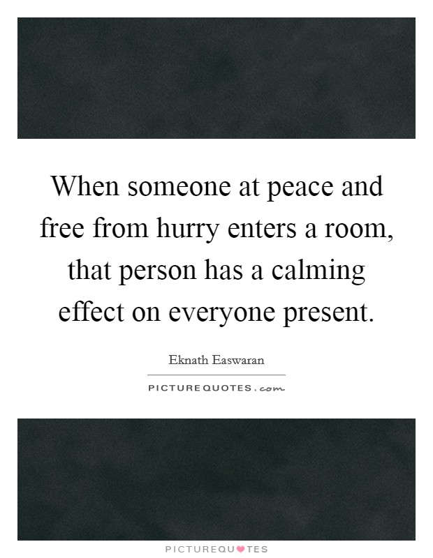 When someone at peace and free from hurry enters a room, that person has a calming effect on everyone present. Picture Quote #1