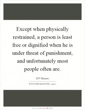 Except when physically restrained, a person is least free or dignified when he is under threat of punishment, and unfortunately most people often are Picture Quote #1