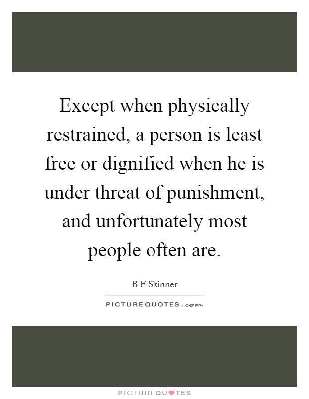 Except when physically restrained, a person is least free or dignified when he is under threat of punishment, and unfortunately most people often are. Picture Quote #1