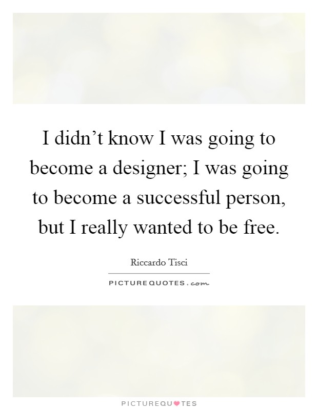 I didn't know I was going to become a designer; I was going to become a successful person, but I really wanted to be free. Picture Quote #1