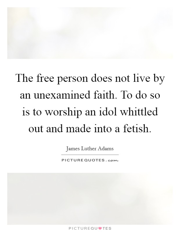 The free person does not live by an unexamined faith. To do so is to worship an idol whittled out and made into a fetish. Picture Quote #1