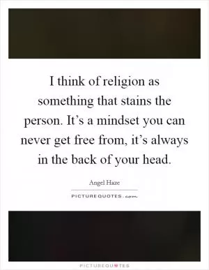 I think of religion as something that stains the person. It’s a mindset you can never get free from, it’s always in the back of your head Picture Quote #1
