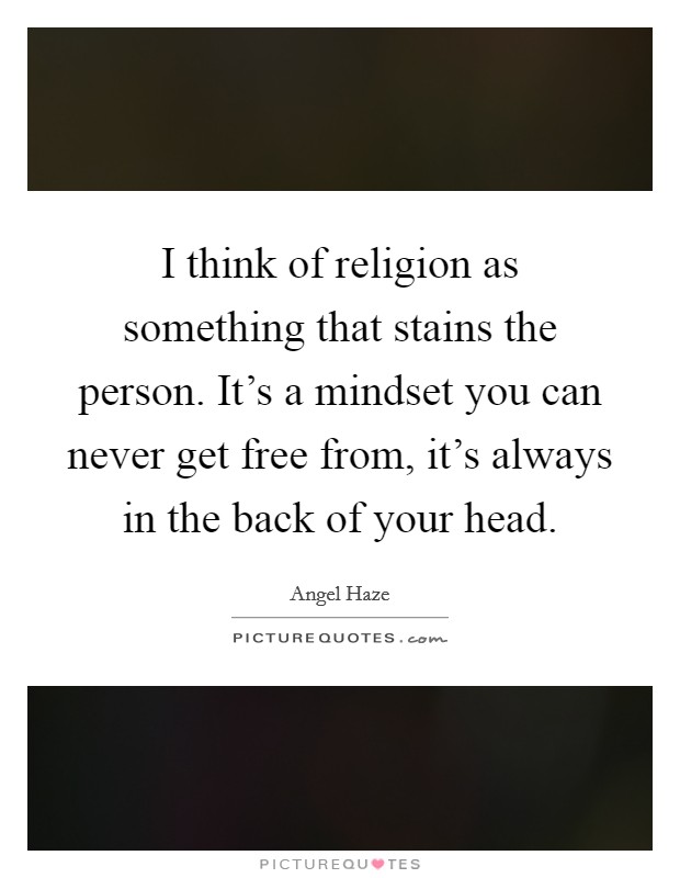 I think of religion as something that stains the person. It's a mindset you can never get free from, it's always in the back of your head. Picture Quote #1