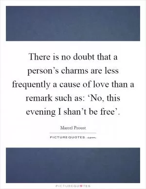 There is no doubt that a person’s charms are less frequently a cause of love than a remark such as: ‘No, this evening I shan’t be free’ Picture Quote #1