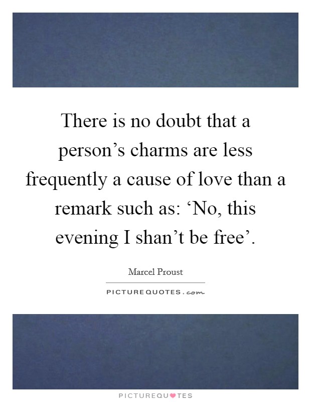 There is no doubt that a person's charms are less frequently a cause of love than a remark such as: ‘No, this evening I shan't be free'. Picture Quote #1