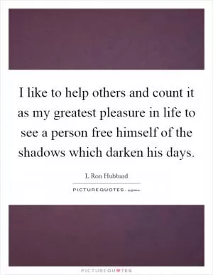 I like to help others and count it as my greatest pleasure in life to see a person free himself of the shadows which darken his days Picture Quote #1