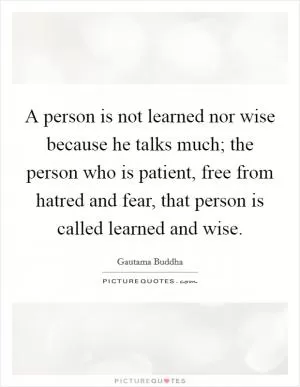 A person is not learned nor wise because he talks much; the person who is patient, free from hatred and fear, that person is called learned and wise Picture Quote #1