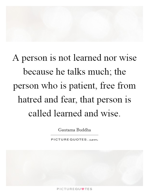 A person is not learned nor wise because he talks much; the person who is patient, free from hatred and fear, that person is called learned and wise. Picture Quote #1