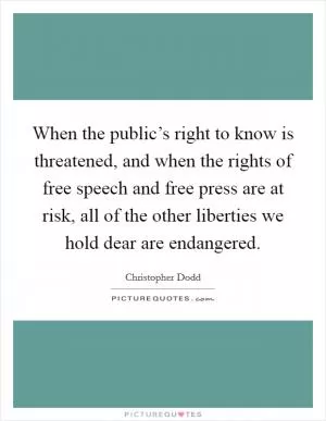 When the public’s right to know is threatened, and when the rights of free speech and free press are at risk, all of the other liberties we hold dear are endangered Picture Quote #1