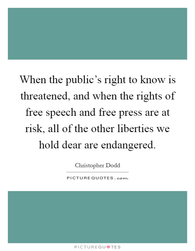 When the public's right to know is threatened, and when the rights of free speech and free press are at risk, all of the other liberties we hold dear are endangered. Picture Quote #1