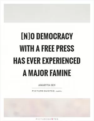 [N]o democracy with a free press has ever experienced a major famine Picture Quote #1