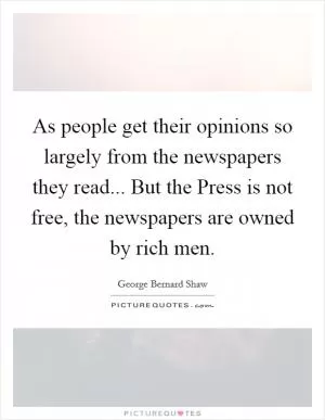 As people get their opinions so largely from the newspapers they read... But the Press is not free, the newspapers are owned by rich men Picture Quote #1