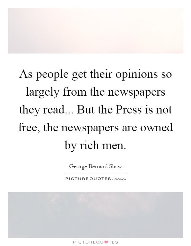 As people get their opinions so largely from the newspapers they read... But the Press is not free, the newspapers are owned by rich men. Picture Quote #1