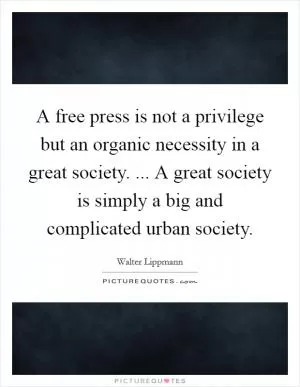 A free press is not a privilege but an organic necessity in a great society. ... A great society is simply a big and complicated urban society Picture Quote #1