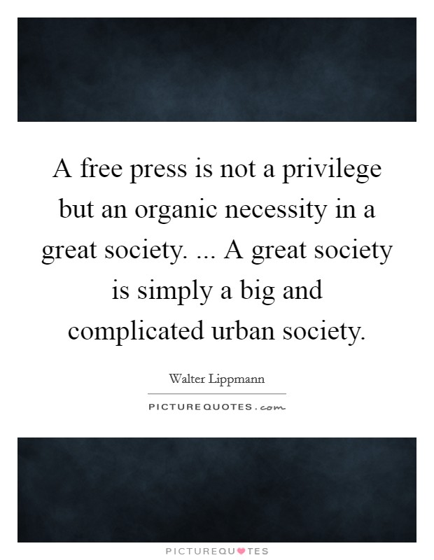A free press is not a privilege but an organic necessity in a great society. ... A great society is simply a big and complicated urban society. Picture Quote #1