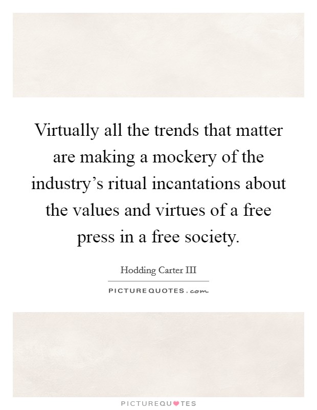 Virtually all the trends that matter are making a mockery of the industry's ritual incantations about the values and virtues of a free press in a free society. Picture Quote #1