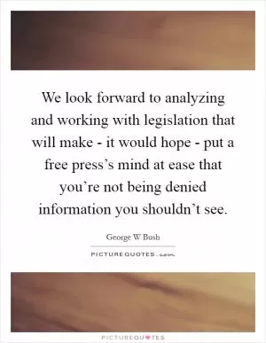 We look forward to analyzing and working with legislation that will make - it would hope - put a free press’s mind at ease that you’re not being denied information you shouldn’t see Picture Quote #1