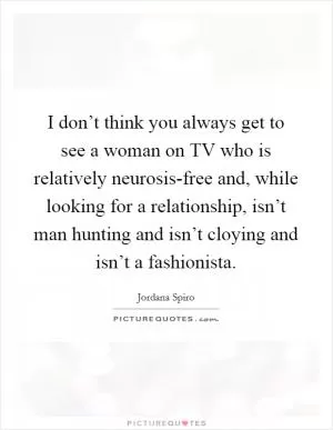 I don’t think you always get to see a woman on TV who is relatively neurosis-free and, while looking for a relationship, isn’t man hunting and isn’t cloying and isn’t a fashionista Picture Quote #1