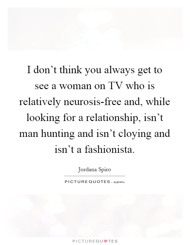 I don't think you always get to see a woman on TV who is relatively neurosis-free and, while looking for a relationship, isn't man hunting and isn't cloying and isn't a fashionista. Picture Quote #1