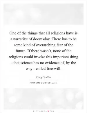 One of the things that all religions have is a narrative of doomsday. There has to be some kind of overarching fear of the future. If there wasn’t, none of the religions could invoke this important thing - that science has no evidence of, by the way - called free will Picture Quote #1