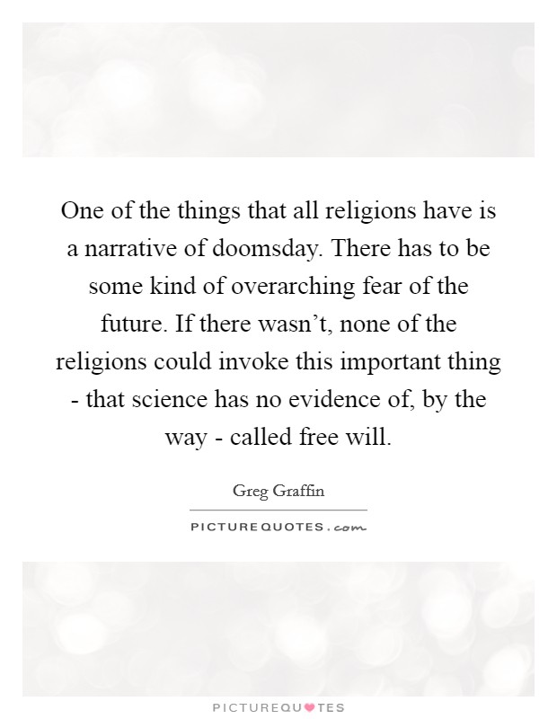 One of the things that all religions have is a narrative of doomsday. There has to be some kind of overarching fear of the future. If there wasn't, none of the religions could invoke this important thing - that science has no evidence of, by the way - called free will. Picture Quote #1