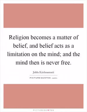 Religion becomes a matter of belief, and belief acts as a limitation on the mind; and the mind then is never free Picture Quote #1