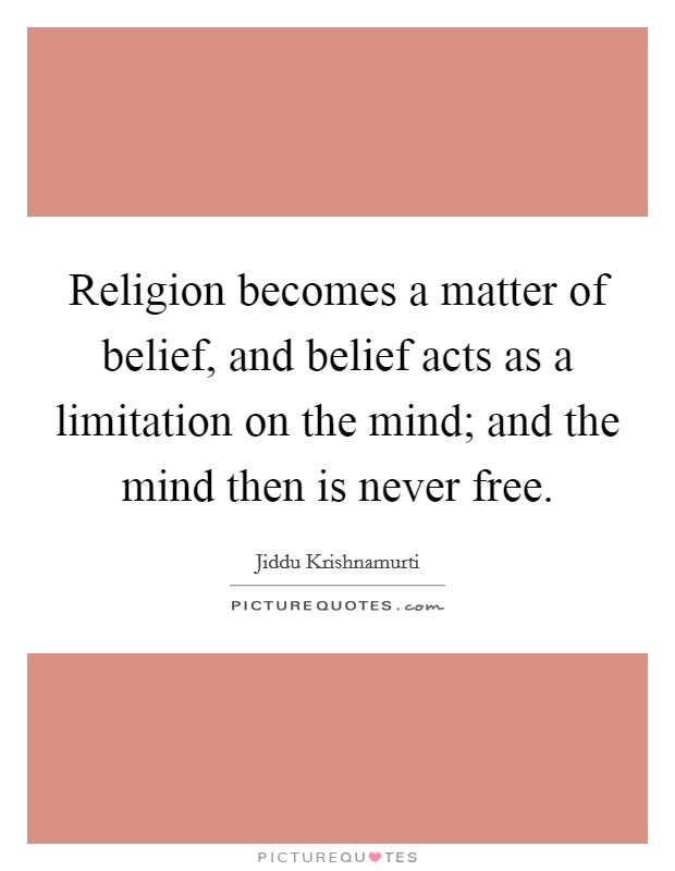 Religion becomes a matter of belief, and belief acts as a limitation on the mind; and the mind then is never free. Picture Quote #1