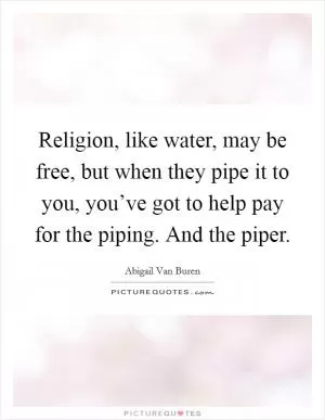 Religion, like water, may be free, but when they pipe it to you, you’ve got to help pay for the piping. And the piper Picture Quote #1