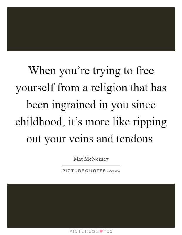 When you're trying to free yourself from a religion that has been ingrained in you since childhood, it's more like ripping out your veins and tendons. Picture Quote #1