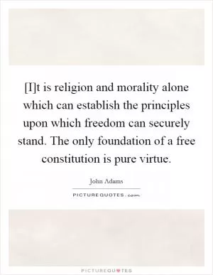 [I]t is religion and morality alone which can establish the principles upon which freedom can securely stand. The only foundation of a free constitution is pure virtue Picture Quote #1