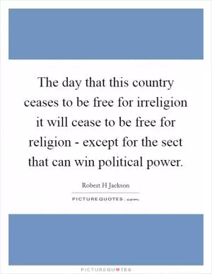 The day that this country ceases to be free for irreligion it will cease to be free for religion - except for the sect that can win political power Picture Quote #1