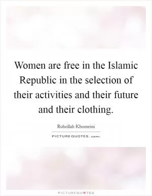 Women are free in the Islamic Republic in the selection of their activities and their future and their clothing Picture Quote #1