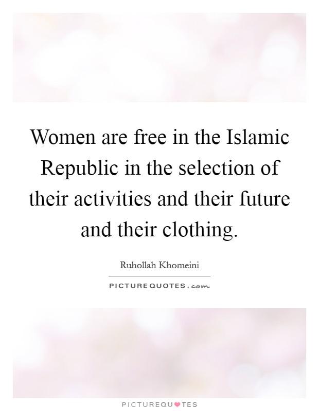 Women are free in the Islamic Republic in the selection of their activities and their future and their clothing. Picture Quote #1