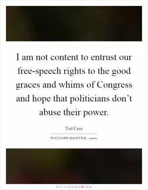 I am not content to entrust our free-speech rights to the good graces and whims of Congress and hope that politicians don’t abuse their power Picture Quote #1