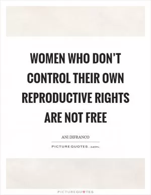Women who don’t control their own reproductive rights are not free Picture Quote #1