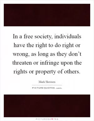 In a free society, individuals have the right to do right or wrong, as long as they don’t threaten or infringe upon the rights or property of others Picture Quote #1