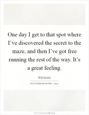 One day I get to that spot where I’ve discovered the secret to the maze, and then I’ve got free running the rest of the way. It’s a great feeling Picture Quote #1