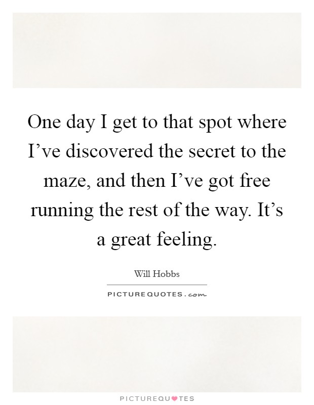 One day I get to that spot where I've discovered the secret to the maze, and then I've got free running the rest of the way. It's a great feeling. Picture Quote #1