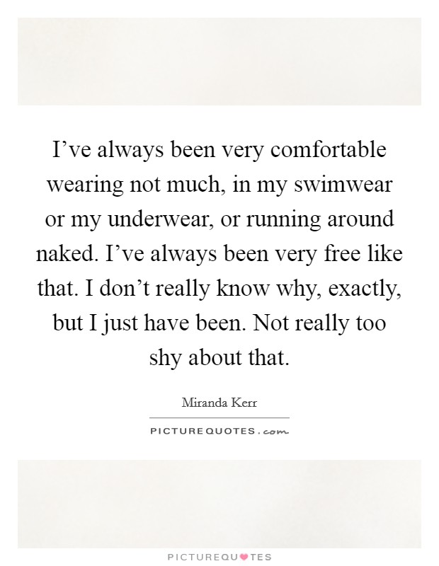 I've always been very comfortable wearing not much, in my swimwear or my underwear, or running around naked. I've always been very free like that. I don't really know why, exactly, but I just have been. Not really too shy about that. Picture Quote #1