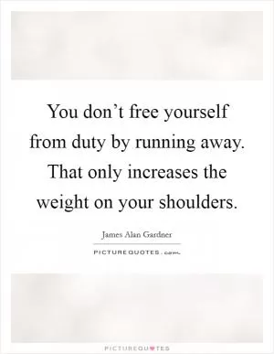 You don’t free yourself from duty by running away. That only increases the weight on your shoulders Picture Quote #1
